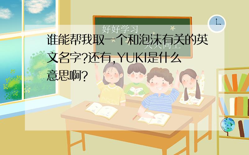 谁能帮我取一个和泡沫有关的英文名字?还有,YUKI是什么意思啊?