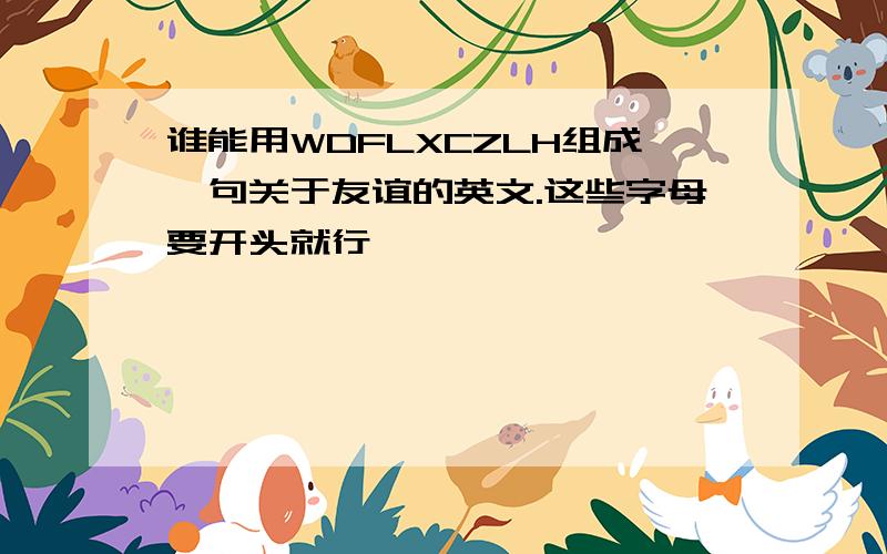 谁能用WDFLXCZLH组成一句关于友谊的英文.这些字母要开头就行