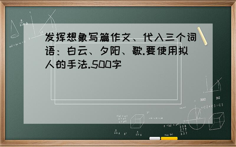 发挥想象写篇作文、代入三个词语：白云、夕阳、歌.要使用拟人的手法.500字