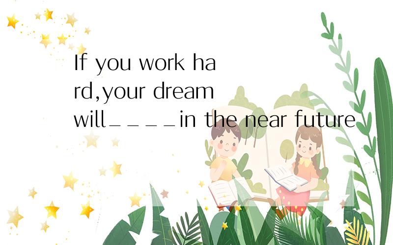 If you work hard,your dream will____in the near future