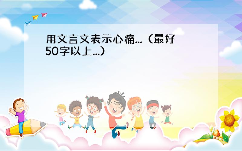 用文言文表示心痛...（最好50字以上...）