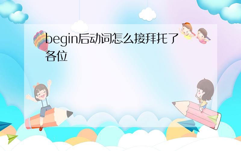 begin后动词怎么接拜托了各位