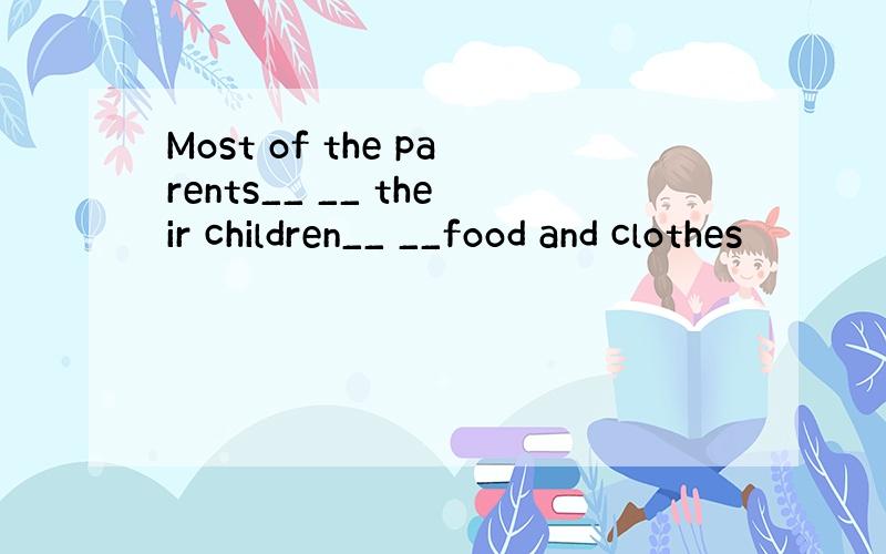 Most of the parents__ __ their children__ __food and clothes