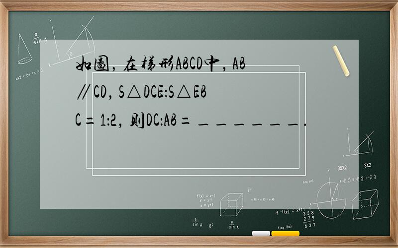 如图，在梯形ABCD中，AB∥CD，S△DCE：S△EBC=1：2，则DC：AB=______．