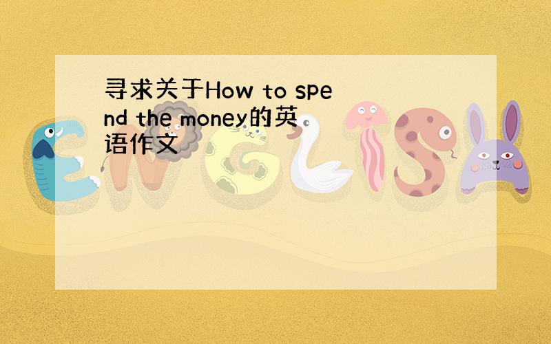 寻求关于How to spend the money的英语作文