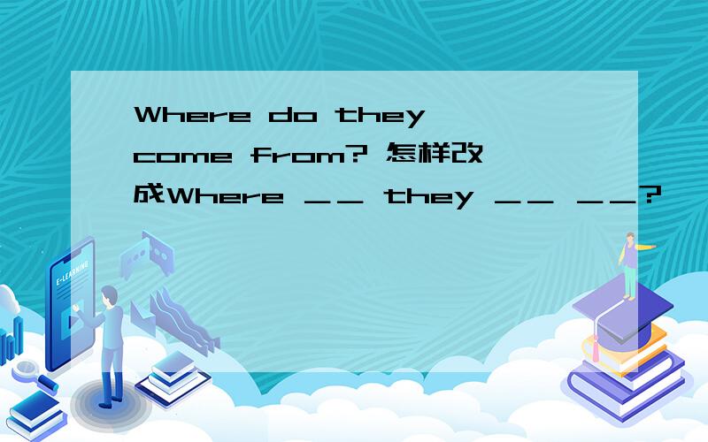 Where do they come from? 怎样改成Where ＿＿ they ＿＿ ＿＿?