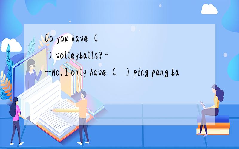 Do you have ( )volleyballs?---No,I only have ( )ping pang ba