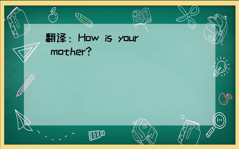 翻译：How is your mother?