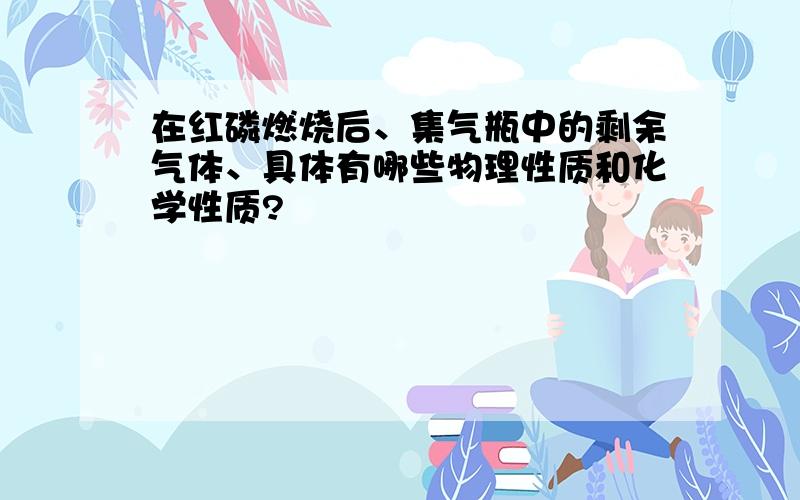 在红磷燃烧后、集气瓶中的剩余气体、具体有哪些物理性质和化学性质?