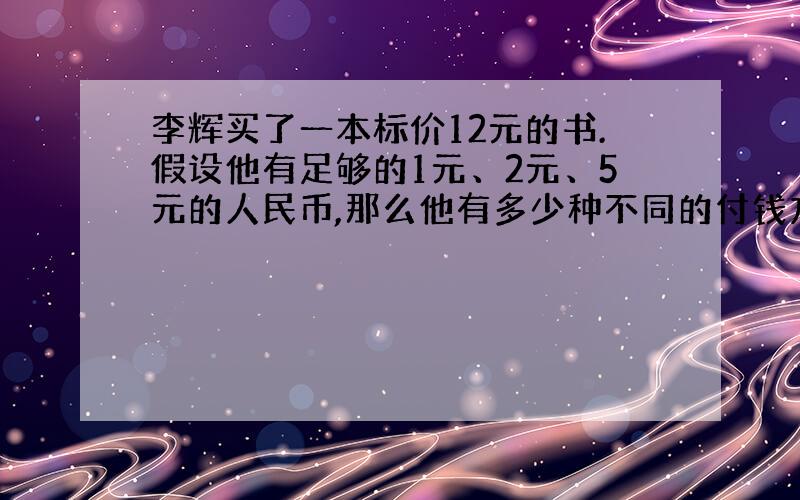 李辉买了一本标价12元的书.假设他有足够的1元、2元、5元的人民币,那么他有多少种不同的付钱方案?请用“一一列举”的方法