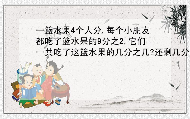 一篮水果4个人分,每个小朋友都吃了篮水杲的9分之2,它们一共吃了这篮水果的几分之几?还剩几分之几