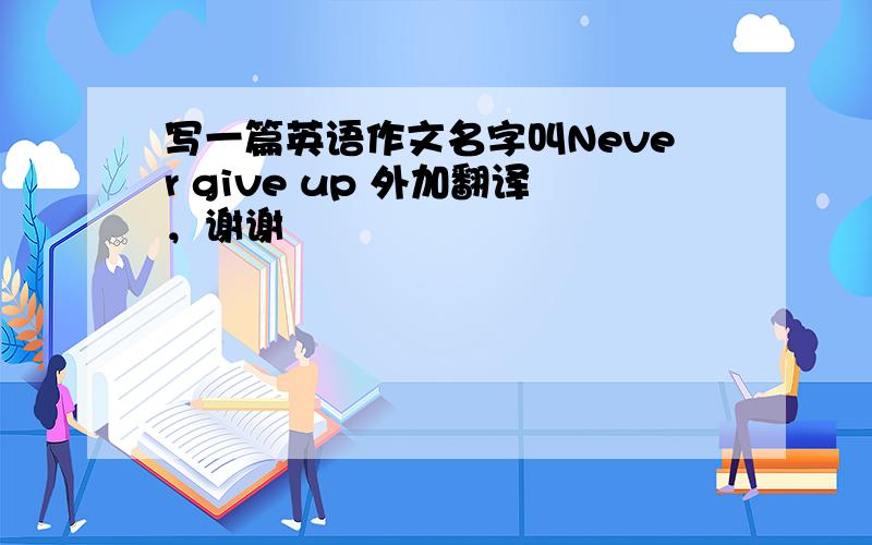 写一篇英语作文名字叫Never give up 外加翻译，谢谢