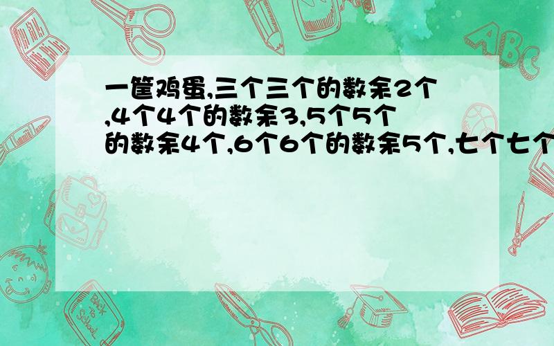 一筐鸡蛋,三个三个的数余2个,4个4个的数余3,5个5个的数余4个,6个6个的数余5个,七个七个的数刚好数完,