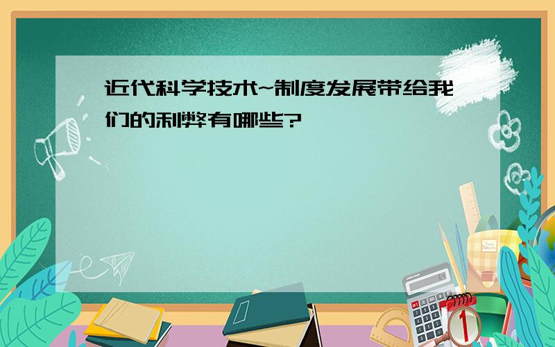 近代科学技术~制度发展带给我们的利弊有哪些?