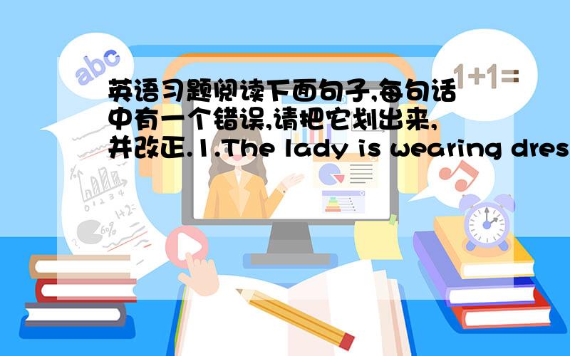 英语习题阅读下面句子,每句话中有一个错误,请把它划出来,并改正.1.The lady is wearing dress