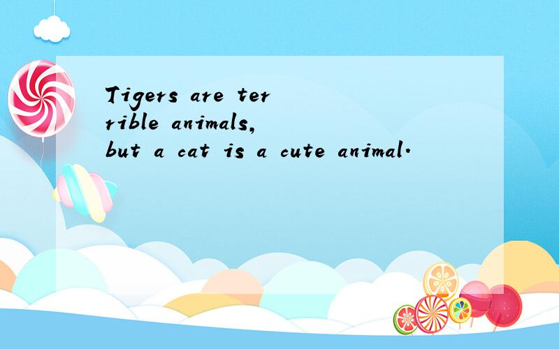 Tigers are terrible animals,but a cat is a cute animal.