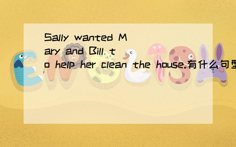 Sally wanted Mary and Bill to help her clean the house.有什么句型