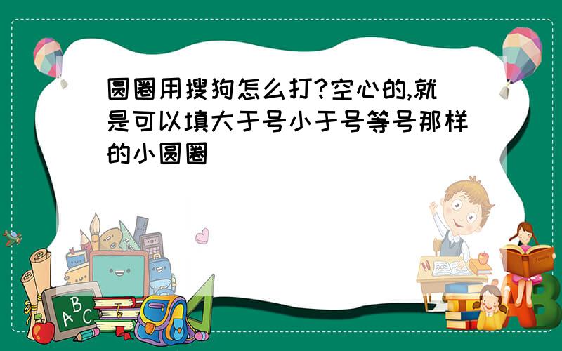 圆圈用搜狗怎么打?空心的,就是可以填大于号小于号等号那样的小圆圈