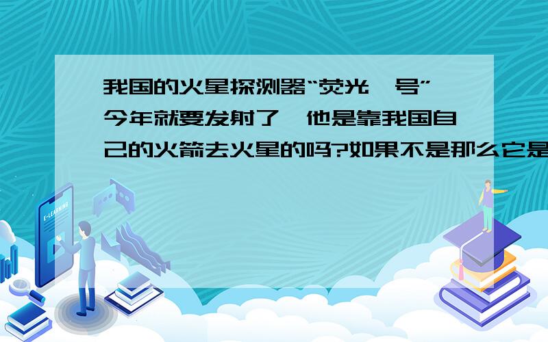 我国的火星探测器“荧光一号”今年就要发射了,他是靠我国自己的火箭去火星的吗?如果不是那么它是靠哪个