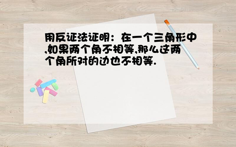 用反证法证明：在一个三角形中,如果两个角不相等,那么这两个角所对的边也不相等.