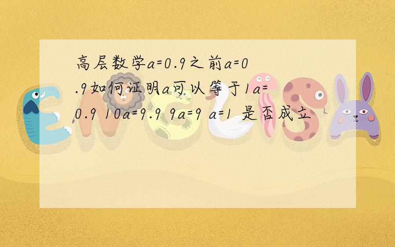 高层数学a=0.9之前a=0.9如何证明a可以等于1a=0.9 10a=9.9 9a=9 a=1 是否成立