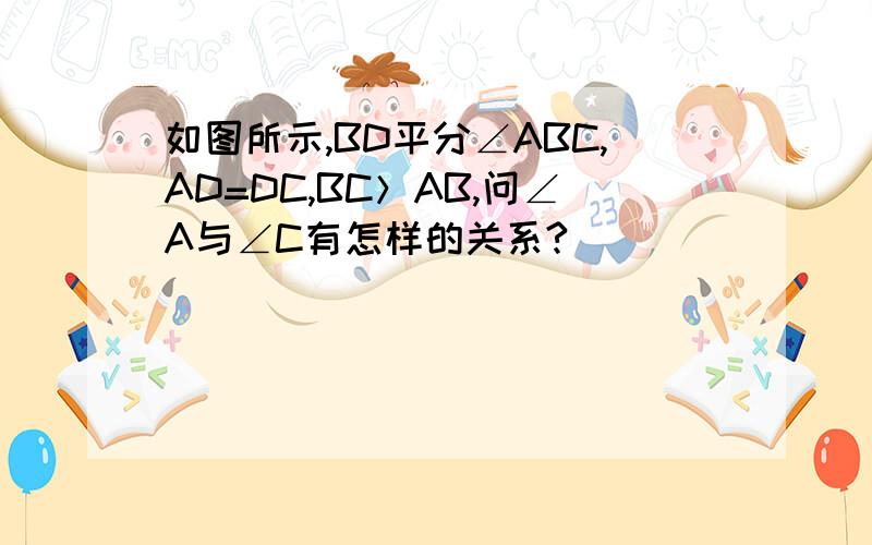 如图所示,BD平分∠ABC,AD=DC,BC＞AB,问∠A与∠C有怎样的关系?