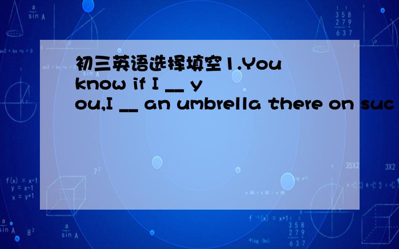 初三英语选择填空1.You know if I __ you,I __ an umbrella there on suc