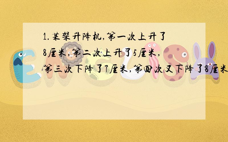 1.某架升降机,第一次上升了8厘米,第二次上升了5厘米,第三次下降了7厘米,第四次又下降了8厘米,这时升降机在起初位置的