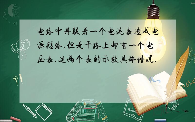 电路中并联着一个电流表造成电源短路,但是干路上却有一个电压表.这两个表的示数具体情况.