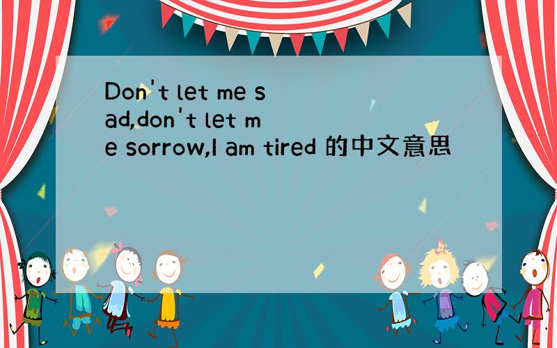 Don't let me sad,don't let me sorrow,I am tired 的中文意思