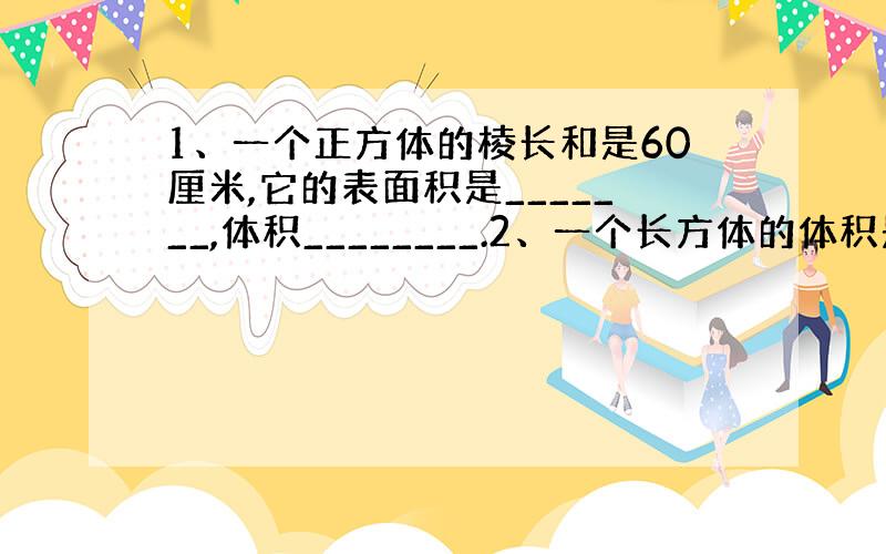 1、一个正方体的棱长和是60厘米,它的表面积是_______,体积________.2、一个长方体的体积是95立方分米,