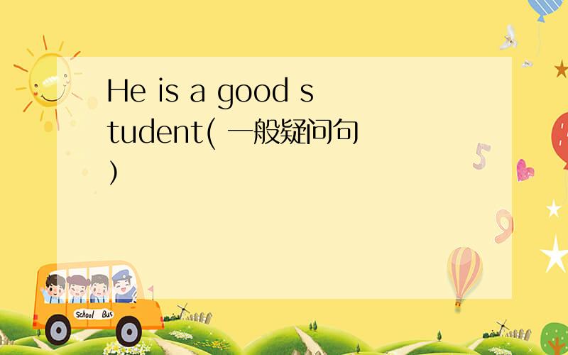 He is a good student( 一般疑问句 ）