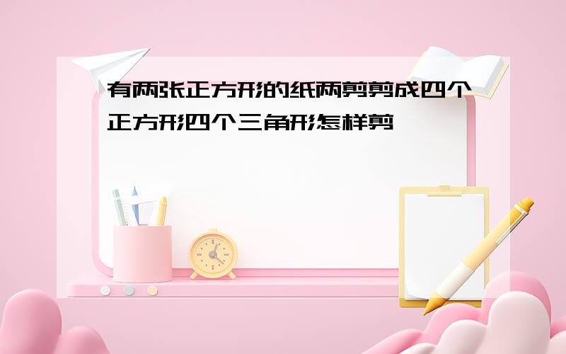 有两张正方形的纸两剪剪成四个正方形四个三角形怎样剪