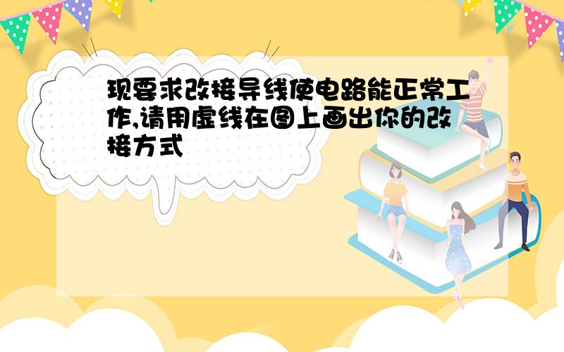 现要求改接导线使电路能正常工作,请用虚线在图上画出你的改接方式