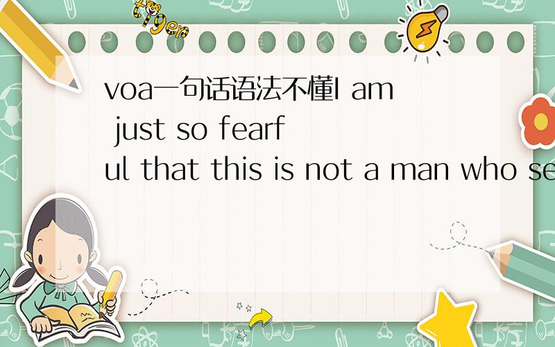 voa一句话语法不懂I am just so fearful that this is not a man who se