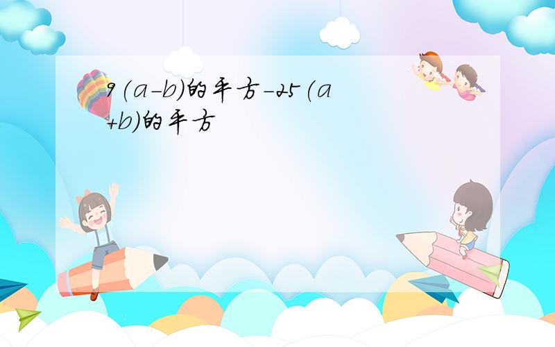 9(a-b)的平方-25(a+b)的平方