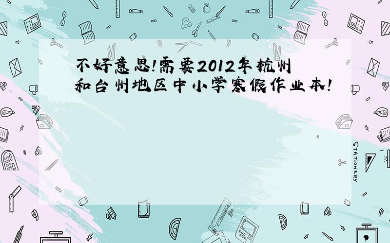 不好意思！需要2012年杭州和台州地区中小学寒假作业本！