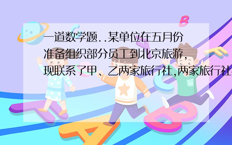 一道数学题..某单位在五月份准备组织部分员工到北京旅游,现联系了甲、乙两家旅行社,两家旅行社报价均为2000元/人,两家