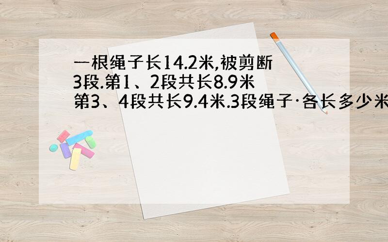 一根绳子长14.2米,被剪断3段.第1、2段共长8.9米第3、4段共长9.4米.3段绳子·各长多少米?