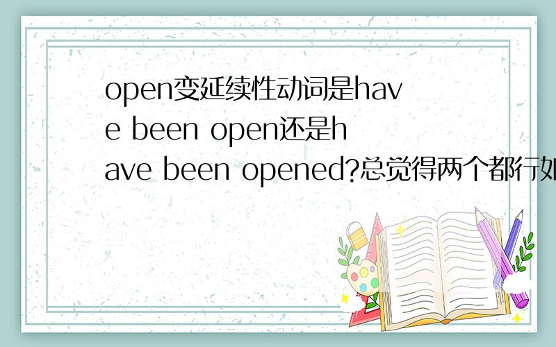 open变延续性动词是have been open还是have been opened?总觉得两个都行如果两个都行,那有