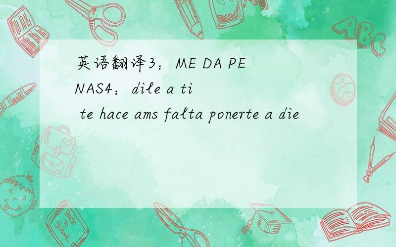 英语翻译3：ME DA PENAS4：dile a ti te hace ams falta ponerte a die