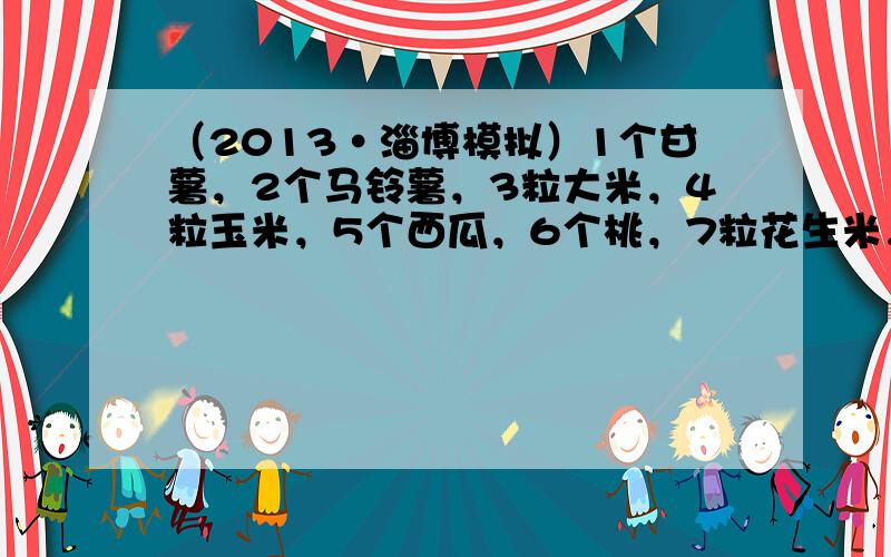 （2013•淄博模拟）1个甘薯，2个马铃薯，3粒大米，4粒玉米，5个西瓜，6个桃，7粒花生米，共有果实（　　）