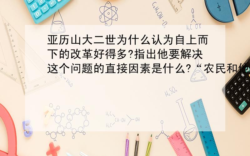 亚历山大二世为什么认为自上而下的改革好得多?指出他要解决这个问题的直接因素是什么?“农民和他们的地主之间存在着敌对情绪”