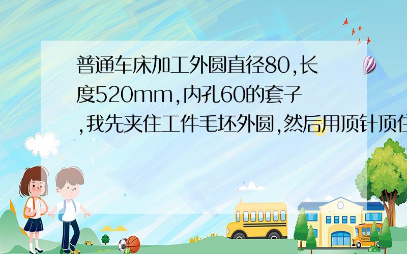 普通车床加工外圆直径80,长度520mm,内孔60的套子,我先夹住工件毛坯外圆,然后用顶针顶住毛