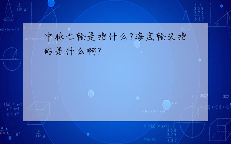 中脉七轮是指什么?海底轮又指的是什么啊?