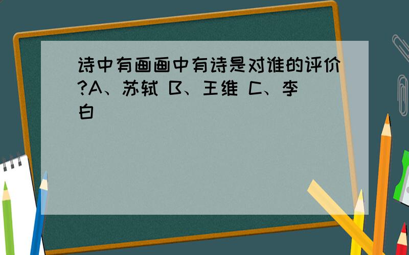 诗中有画画中有诗是对谁的评价?A、苏轼 B、王维 C、李白