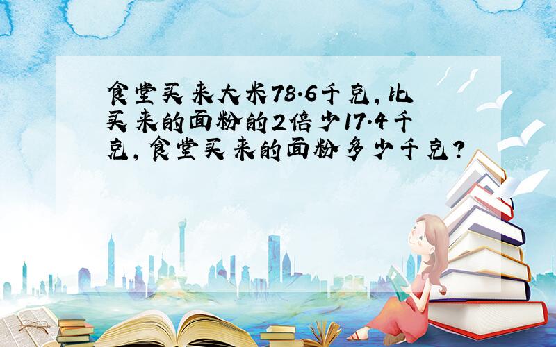 食堂买来大米78.6千克，比买来的面粉的2倍少17.4千克，食堂买来的面粉多少千克？