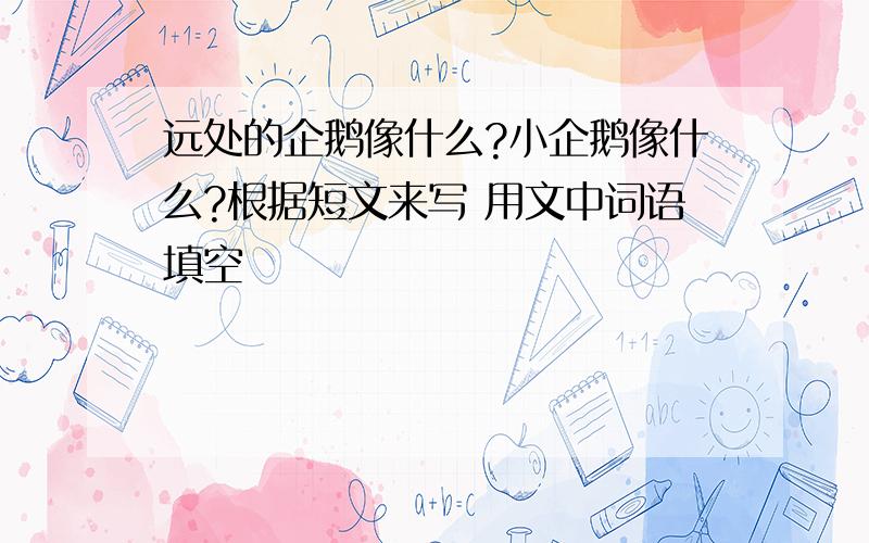 远处的企鹅像什么?小企鹅像什么?根据短文来写 用文中词语填空