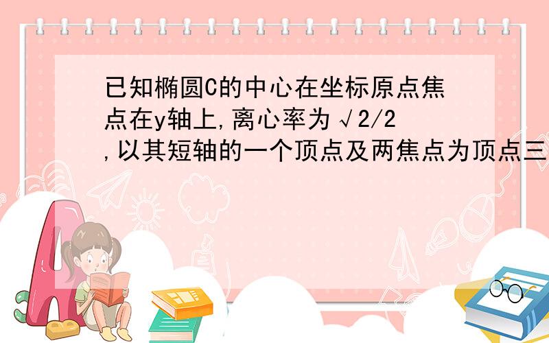 已知椭圆C的中心在坐标原点焦点在y轴上,离心率为√2/2,以其短轴的一个顶点及两焦点为顶点三角形面积=0.5