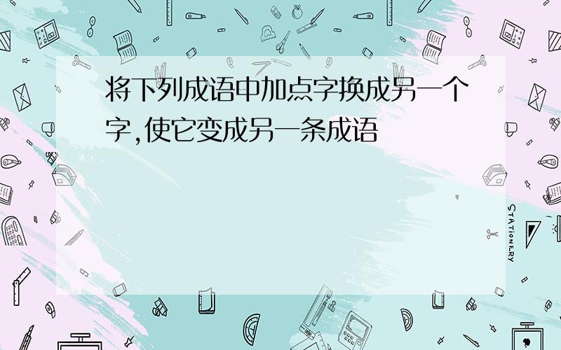 将下列成语中加点字换成另一个字,使它变成另一条成语